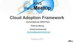 Comunidad de AWS Perú
Pathros Manay
Cloud Commercial
pmanay@grupoinmotion.pe
Febrero 2017
Cloud Adoption Framework
AWS User Group Peru
AWS
Peru:Meetup
 
