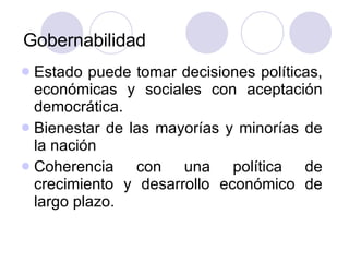 Gobernabilidad Estado puede tomar decisiones políticas, económicas y sociales con aceptación democrática. Bienestar de las mayorías y minorías de la nación Coherencia con una política de crecimiento y desarrollo económico de largo plazo.  