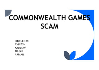 COMMONWEALTH GAMES
SCAM
PROJECT BY:
AVINASH
KAUSTAV
TRUSHI
ARMAN
 