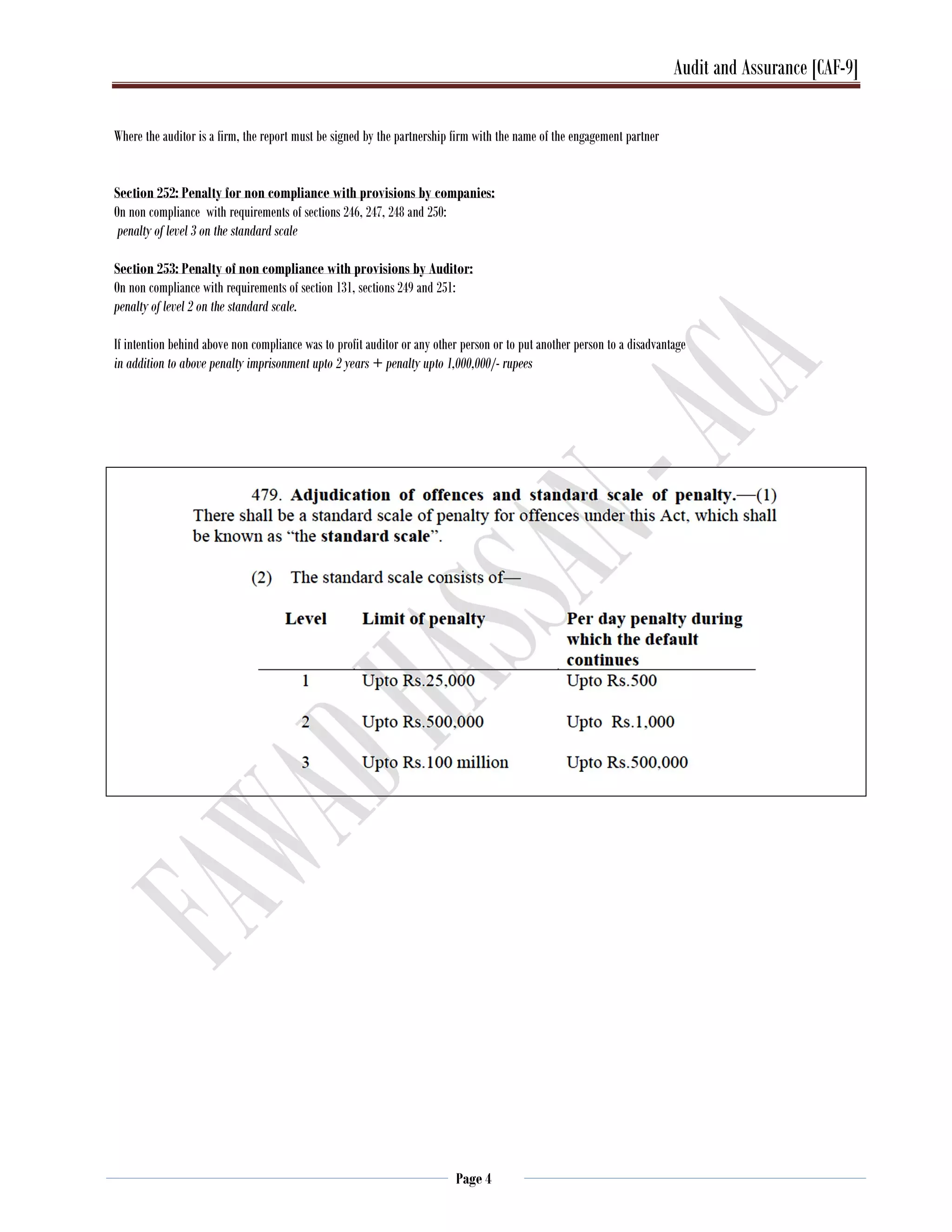 Audit and Assurance [CAF-9]
Page 4
Where the auditor is a firm, the report must be signed by the partnership firm with the name of the engagement partner
Section 252: Penalty for non compliance with provisions by companies:
On non compliance with requirements of sections 246, 247, 248 and 250:
penalty of level 3 on the standard scale
Section 253: Penalty of non compliance with provisions by Auditor:
On non compliance with requirements of section 131, sections 249 and 251:
penalty of level 2 on the standard scale.
If intention behind above non compliance was to profit auditor or any other person or to put another person to a disadvantage
in addition to above penalty imprisonment upto 2 years + penalty upto 1,000,000/- rupees
 