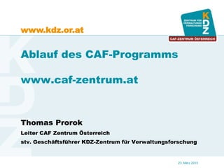www.kdz.or.at
23. März 2015
Ablauf des CAF-Programms
www.caf-zentrum.at
Thomas Prorok
Leiter CAF Zentrum Österreich
stv. Geschäftsführer KDZ-Zentrum für Verwaltungsforschung
 