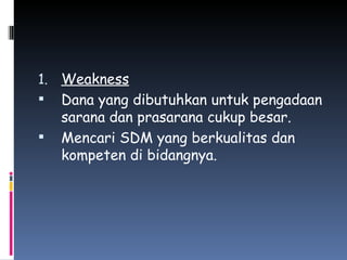 Weakness Dana yang dibutuhkan untuk pengadaan sarana dan prasarana cukup besar. Mencari SDM yang berkualitas dan kompeten di bidangnya. 