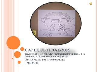 CAFÉ CULTURAL-2008 HOMENAGEM AO GRANDE COMPOSITOR CARTOLA  E  A VISITA ILUSTRE DE MACHADO DE ASSIS. ESCOLA MUNICIPAL AFONSO SALLES ITABORAÍ-RJ 