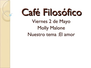 Café Filosófico Viernes 2 de Mayo Molly Malone Nuestro tema :El amor 