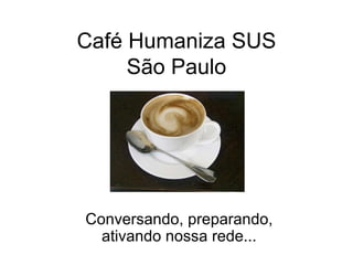 Café Humaniza SUS São Paulo Conversando, preparando, ativando nossa rede... 