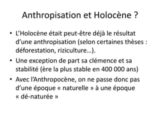 Anthropisation et Holocène ?
• L’Holocène était peut-être déjà le résultat
d’une anthropisation (selon certaines thèses :
...