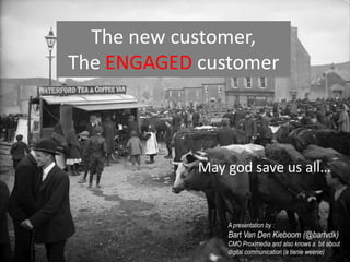 The new customer,
The ENGAGED customer



            May god save us all…


                A presentation by :
                Bart Van Den Kieboom (@bartvdk)
                CMO Proximedia and also knows a bit about
                digital communication (a tienie weenie)
 