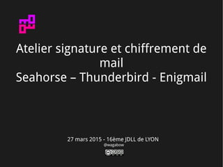 27 mars 2015 - 16ème JDLL de LYON
@wagabow
Atelier signature et chiffrement de
mail
Seahorse – Thunderbird - Enigmail
 