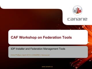 www.canarie.cawww.canarie.ca
CAF Workshop on Federation Tools
IDP Installer and Federation Management Tools
Chris Phillips | April 2014 | CANARIE | Vancouver
 