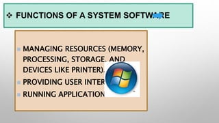  FUNCTIONS OF A SYSTEM SOFTWARE
 MANAGING RESOURCES (MEMORY,
PROCESSING, STORAGE, AND
DEVICES LIKE PRINTER).
 PROVIDING USER INTERFACE
 RUNNING APPLICATIONS
 