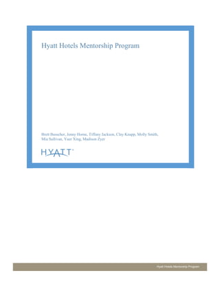 Hyatt Hotels Mentorship Program
Hyatt Hotels Mentorship Program
Brett Busscher, Jenny Horne, Tiffany Jackson, Clay Knapp, Molly Smith,
Mia Sullivan, Yuer Xing, Madison Zyer
 