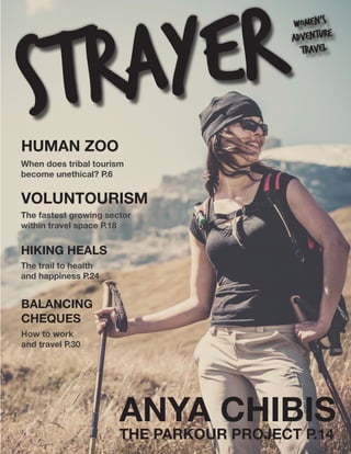 STRAYERSTRAYER
HUMAN ZOO
When does tribal tourism
become unethical? P.6
HIKING HEALS
The trail to health
and happiness P.24
VOLUNTOURISM
The fastest growing sector
within travel space P.18
ANYA CHIBIS
THE PARKOUR PROJECT P.14
BALANCING
CHEQUES
How to work
and travel P.30
women’s
adventure
travel
women’s
adventure
travel
 
