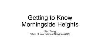 Getting to Know
Morningside Heights
Siyu Song
Office of International Services (OIS)
 