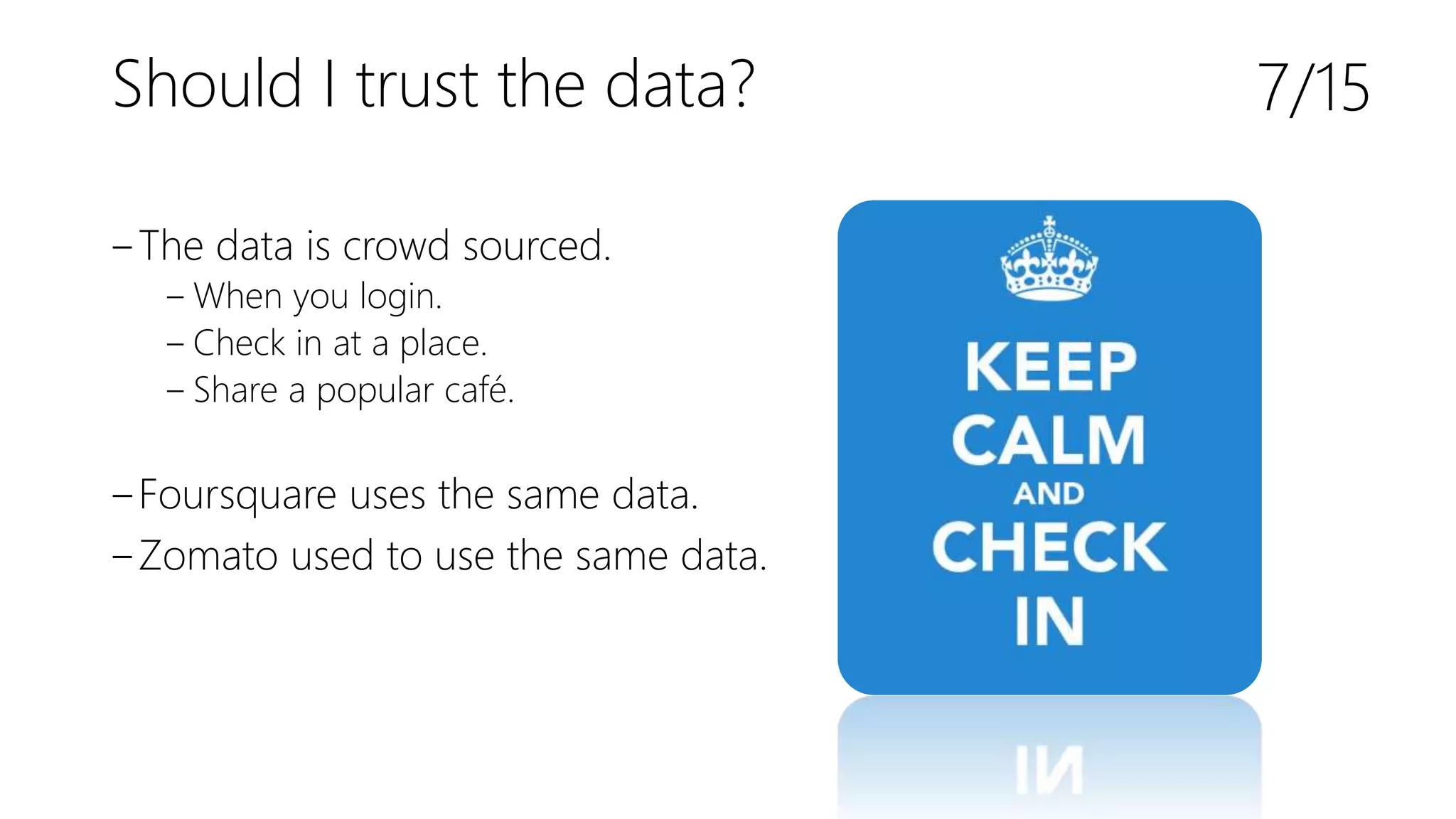 Should I trust the data?
‒The data is crowd sourced.
‒ When you login.
‒ Check in at a place.
‒ Share a popular café.
‒Foursquare uses the same data.
‒Zomato used to use the same data.
7/15
 
