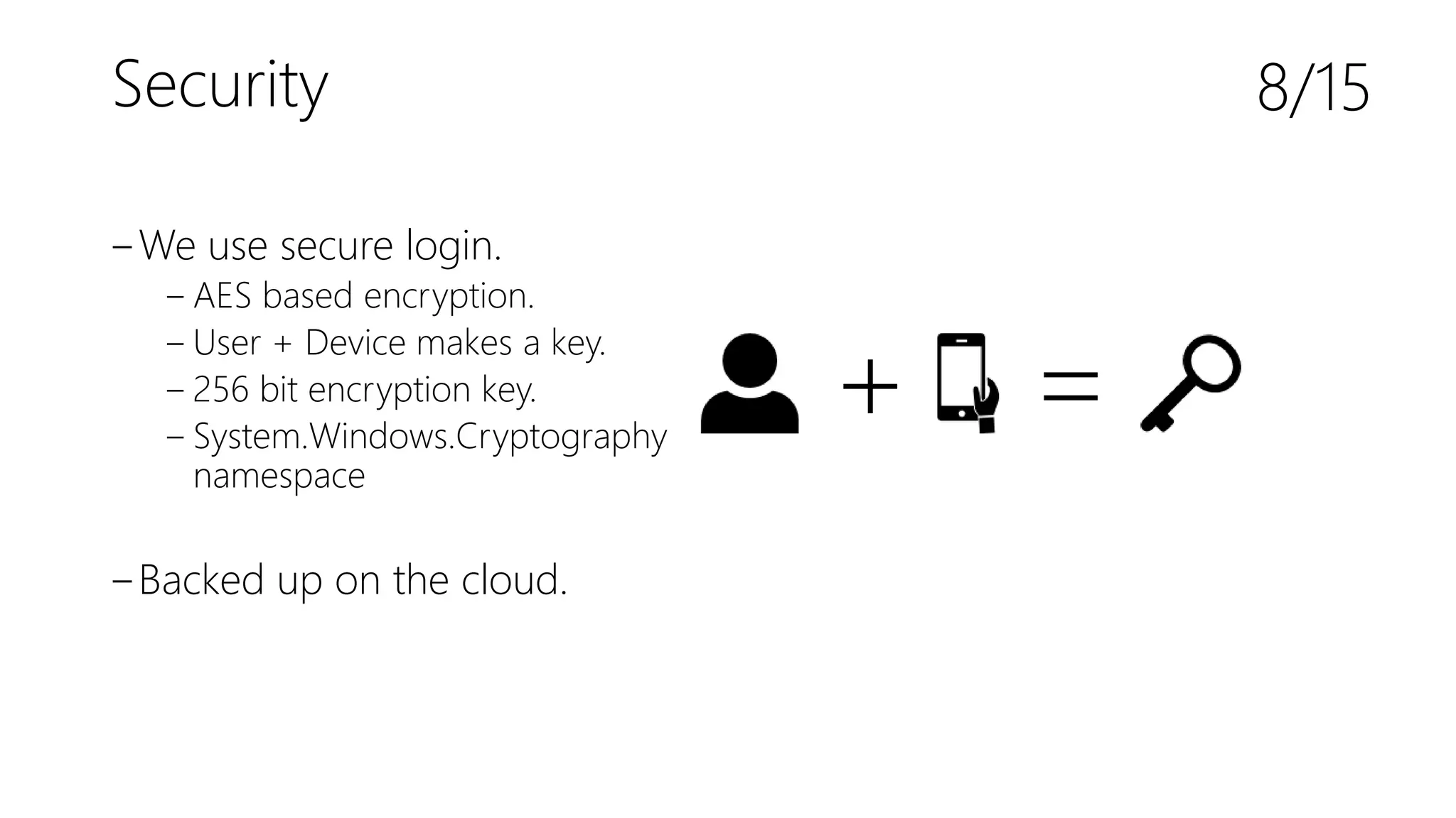 Security
‒We use secure login.
‒ AES based encryption.
‒ User + Device makes a key.
‒ 256 bit encryption key.
‒ System.Windows.Cryptography
namespace
‒Backed up on the cloud.
8/15
+ =
 
