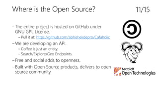 Where is the Open Source?
‒The entire project is hosted on GitHub under
GNU GPL License.
‒ Pull it at: https://github.com/abhishekdepro/Cafaholic
‒We are developing an API.
‒ Coffee is just an entity.
‒ Search/Explore/Geo Endpoints.
‒Free and social adds to openness.
‒Built with Open Source products, delivers to open
source community.
11/15
 