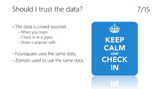 Should I trust the data?
‒The data is crowd sourced.
‒ When you login.
‒ Check in at a place.
‒ Share a popular café.
‒Foursquare uses the same data.
‒Zomato used to use the same data.
7/15
 