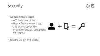 Security
‒We use secure login.
‒ AES based encryption.
‒ User + Device makes a key.
‒ 256 bit encryption key.
‒ System.Windows.Cryptography
namespace
‒Backed up on the cloud.
8/15
+ =
 