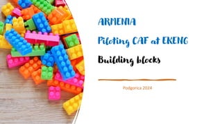 ARMENIA
Piloting CAF at EKENG
Building blocks
Podgorica 2024
 