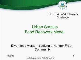 U.S. EPA Food Recovery
Challenge
Urban Surplus
Food Recovery Model
Divert food waste – seeking a Hunger-Free
Community
10/3/2013
U.S. Environmental Protection Agency
1
 