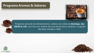 Programa Aromas & Sabores

Programa semanal de entretenimento, exibido nas noites de domingo, das
20h30 às 21h, com foco em mostrar de uma forma leve e atraente, o segredo
das boas receitas e cafés.

 
