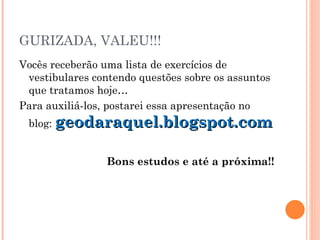 GURIZADA, VALEU!!! Vocês receberão uma lista de exercícios de vestibulares contendo questões sobre os assuntos que tratamos hoje… Para auxiliá-los, postarei essa apresentação no blog:  geodaraquel.blogspot.com Bons estudos e até a próxima!! 