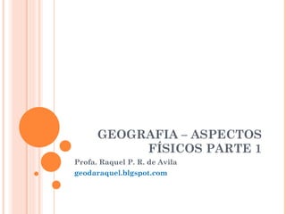 GEOGRAFIA – ASPECTOS FÍSICOS PARTE 1 Profa. Raquel P. R. de Avila geodaraquel.blgspot.com 