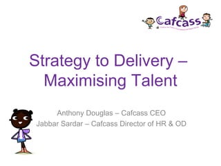 Strategy to Delivery –
Maximising Talent
Anthony Douglas – Cafcass CEO
Jabbar Sardar – Cafcass Director of HR & OD
 