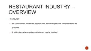  Restaurant
 An Establishment that serves prepared food and beverages to be consumed within the
premises
 A public place where meals or refreshment may be obtained
3
 