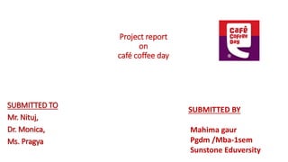 Project report
on
café coffee day
SUBMITTED TO
Mr. Nituj,
Dr. Monica,
Ms. Pragya
SUBMITTED BY
Mahima gaur
Pgdm /Mba-1sem
Sunstone Eduversity
 