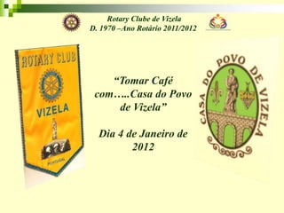 Rotary Clube de Vizela
D. 1970 –Ano Rotário 2011/2012




    “Tomar Café
 com…..Casa do Povo
     de Vizela”

  Dia 4 de Janeiro de
         2012
 