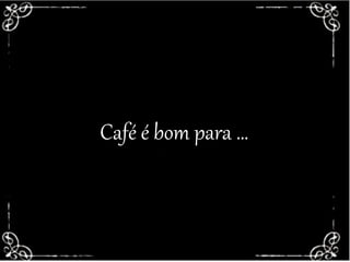 ACEITA UM CAFEZINHO?Café é bom para …
 