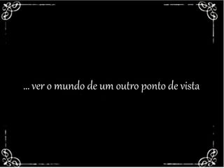 ACEITA UM CAFEZINHO?… ver o mundo de um outro ponto de vista
 