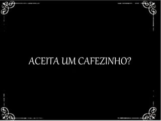 ACEITA UM CAFEZINHO?ACEITA UM CAFEZINHO?
 