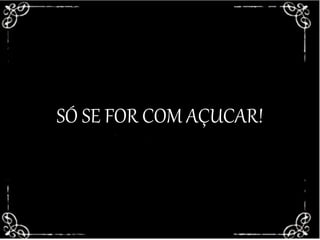 SÓ SE FOR COM ACUÇAR!SÓ SE FOR COM AÇUCAR!
 