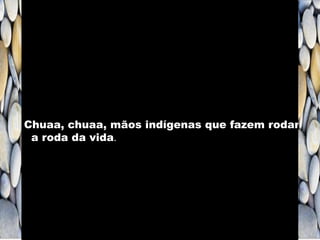 Chuaa, chuaa, mãos indígenas que fazem rodar
a roda da vida.
 