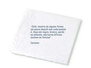 “Café, mostra de alguma forma
um pouco daquilo que cada pessoa
é. Seja ele negro, branco, pardo
ou amarelo, nas horas difíceis
sentem-se farelos"
Carmem
 