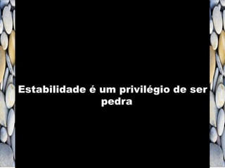 Estabilidade é um privilégio de ser
pedra
 