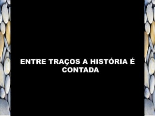 ENTRE TRAÇOS A HISTÓRIA É
CONTADA
 