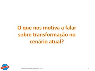 Copyright © ELO Group 2013 - Confidencial
| 2Todos os direitos reservados 2015
O que nos motiva a falar
sobre transformação no
cenário atual?
 