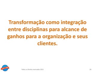Copyright © ELO Group 2013 - Confidencial
| 6Todos os direitos reservados 2015
Transformação como integração
entre disciplinas para alcance de
ganhos para a organização e seus
clientes.
 