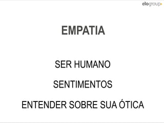 Copyright © ELO Group 2013 - Confidencial
EMPATIA
SER HUMANO
SENTIMENTOS
ENTENDER SOBRE SUA ÓTICA
 