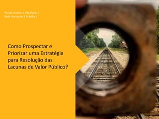 Rio de Janeiro | São Paulo |
Belo Horizonte | Brasília |
Como Prospectar e
Priorizar uma Estratégia
para Resolução das
Lacunas de Valor Público?
 