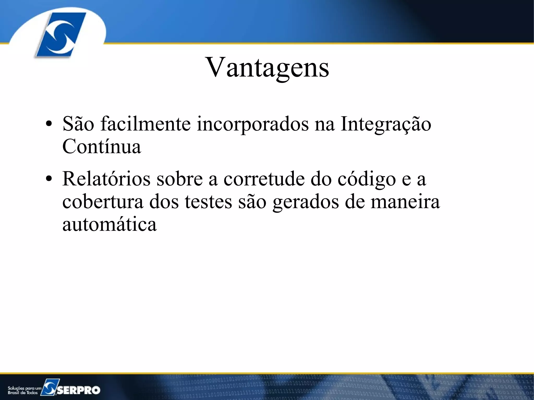 Vantagens
●   São facilmente incorporados na Integração
    Contínua
●   Relatórios sobre a corretude do código e a
    cobertura dos testes são gerados de maneira
    automática
 