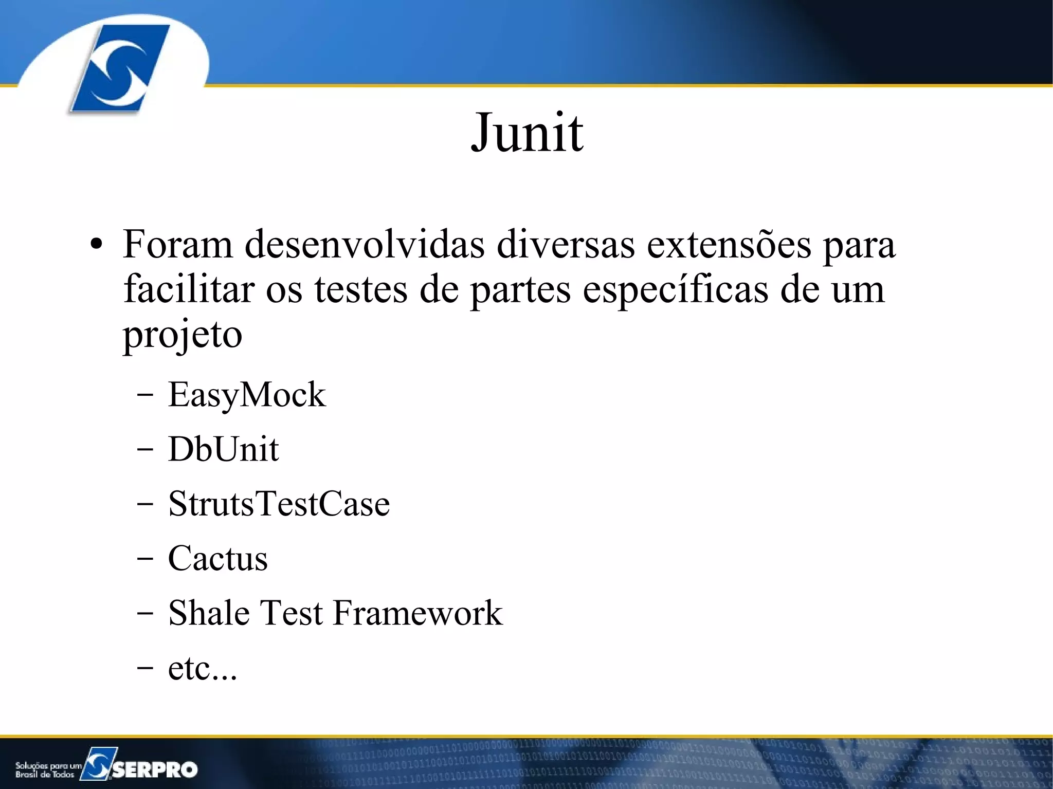 Junit
●   Foram desenvolvidas diversas extensões para
    facilitar os testes de partes específicas de um
    projeto
    –   EasyMock
    –   DbUnit
    –   StrutsTestCase
    –   Cactus
    –   Shale Test Framework
    –   etc...
 