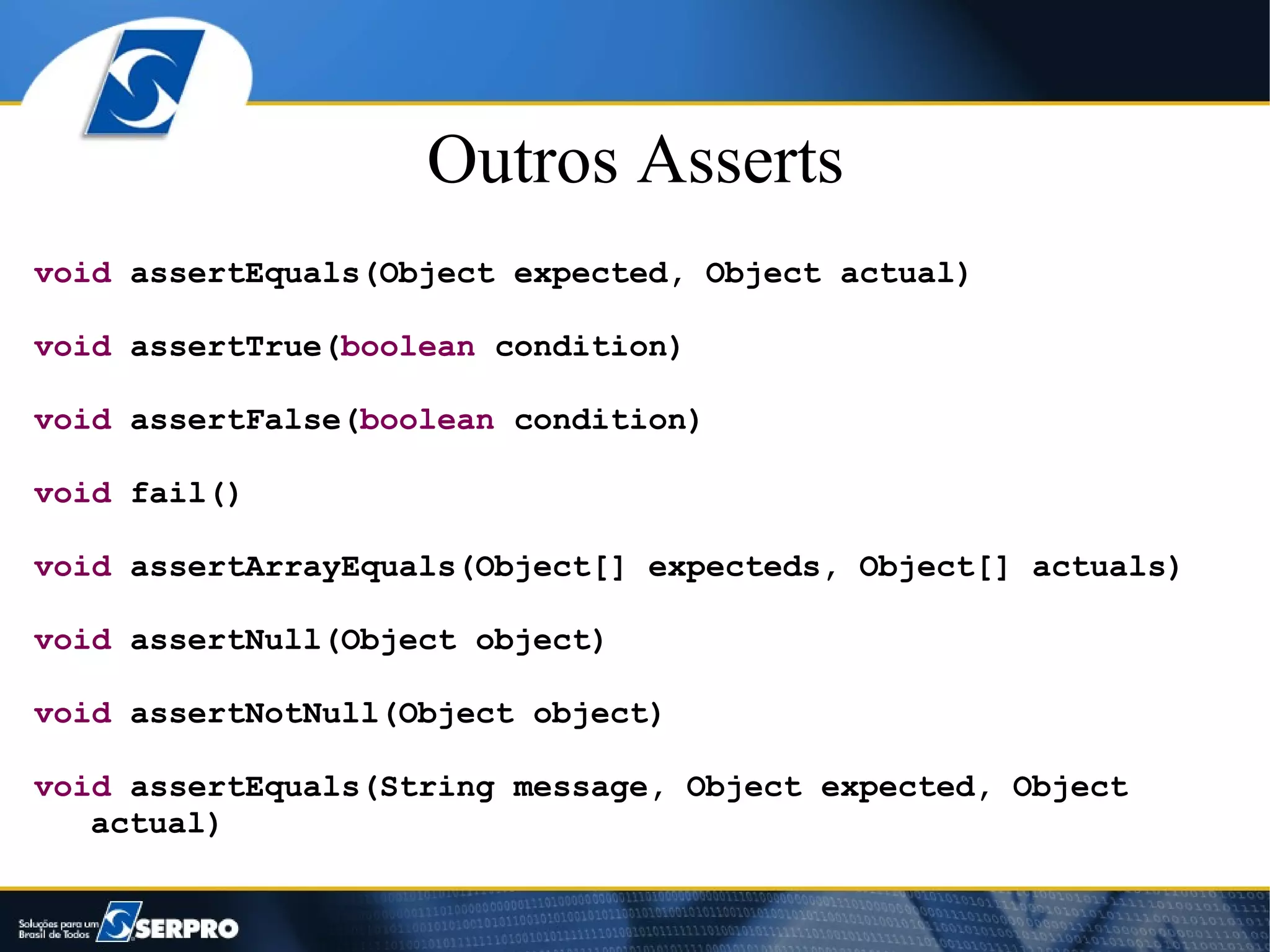 Outros Asserts
void assertEquals(Object expected, Object actual)

void assertTrue(boolean condition)

void assertFalse(boolean condition)

void fail()

void assertArrayEquals(Object[] expecteds, Object[] actuals)

void assertNull(Object object)

void assertNotNull(Object object)

void assertEquals(String message, Object expected, Object
   actual)
 