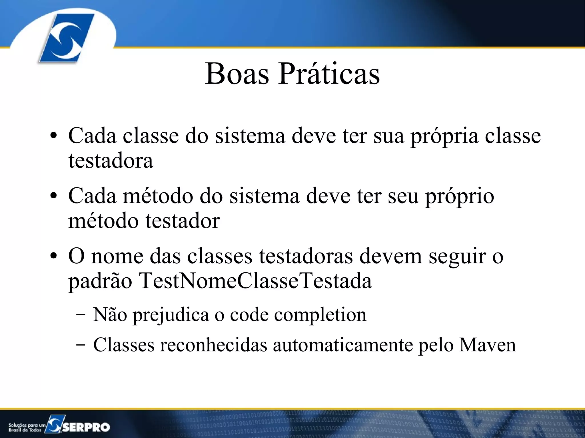 Boas Práticas
●   Cada classe do sistema deve ter sua própria classe
    testadora
●   Cada método do sistema deve ter seu próprio
    método testador
●   O nome das classes testadoras devem seguir o
    padrão TestNomeClasseTestada
    –   Não prejudica o code completion
    –   Classes reconhecidas automaticamente pelo Maven
 