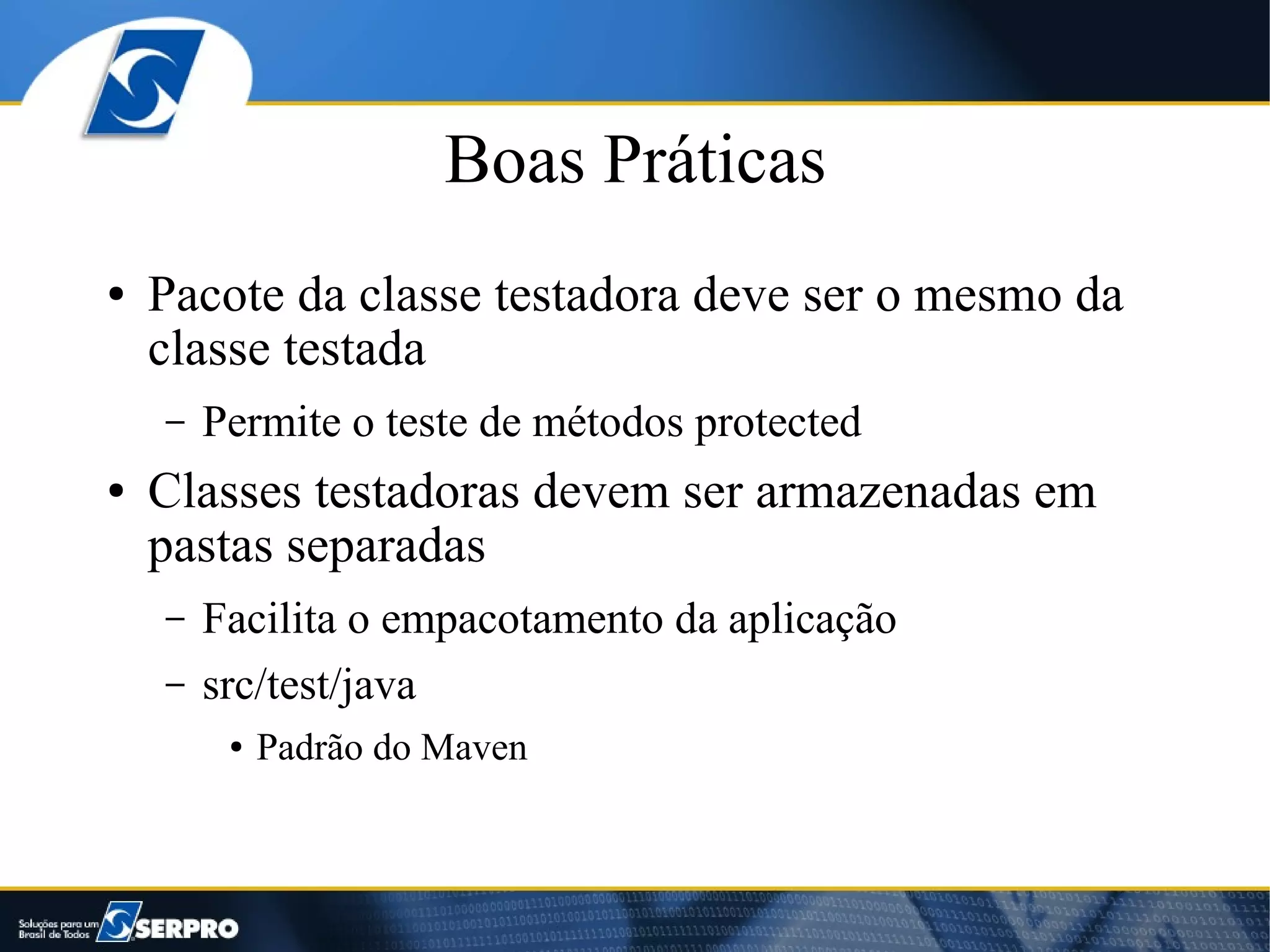 Boas Práticas
●   Pacote da classe testadora deve ser o mesmo da
    classe testada
    –   Permite o teste de métodos protected
●   Classes testadoras devem ser armazenadas em
    pastas separadas
    –   Facilita o empacotamento da aplicação
    –   src/test/java
         ●   Padrão do Maven
 