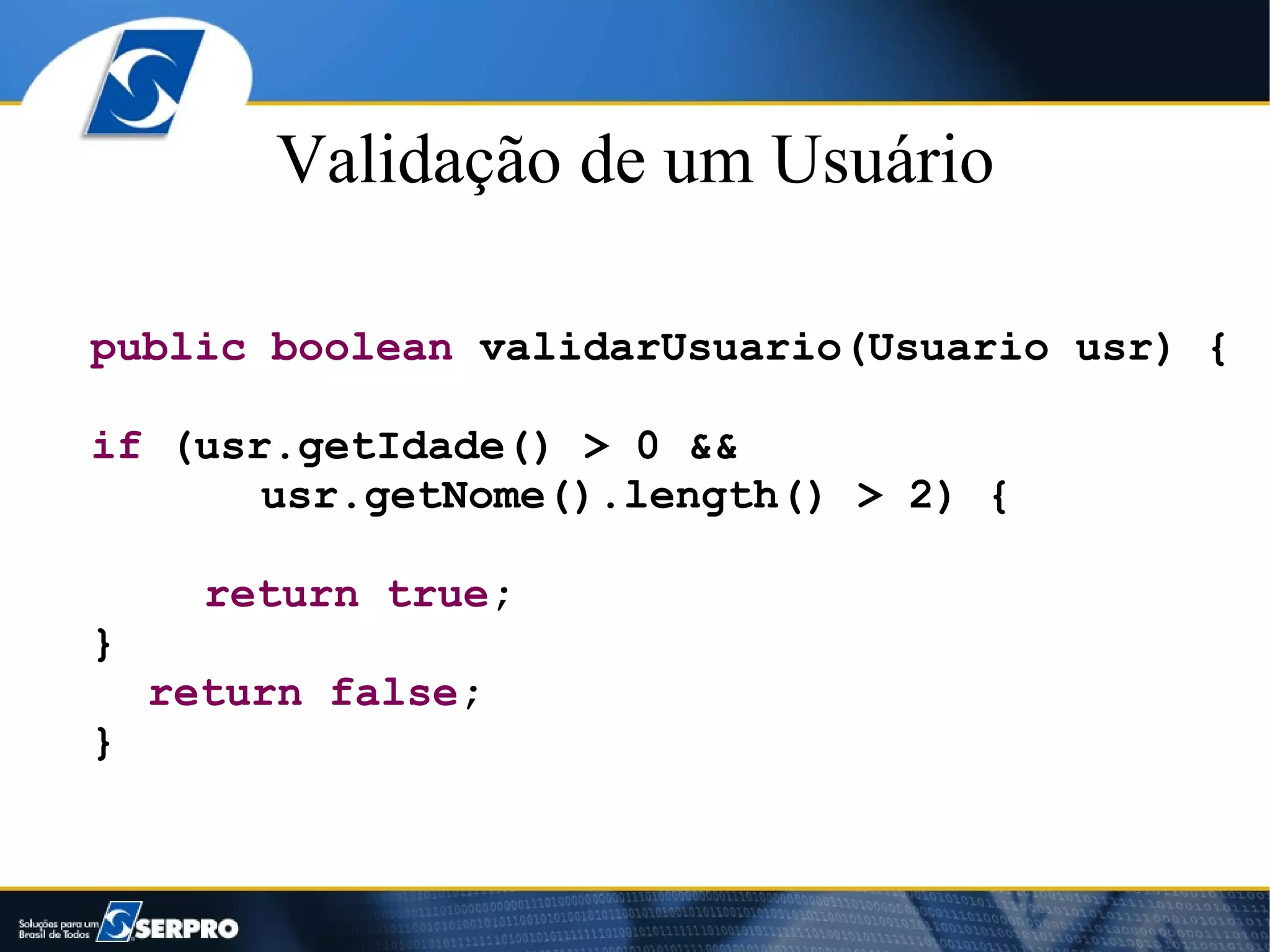 Validação de um Usuário

public boolean validarUsuario(Usuario usr) {

if (usr.getIdade() > 0 &&
       usr.getNome().length() > 2) {

      return true;
}
    return false;
}
 