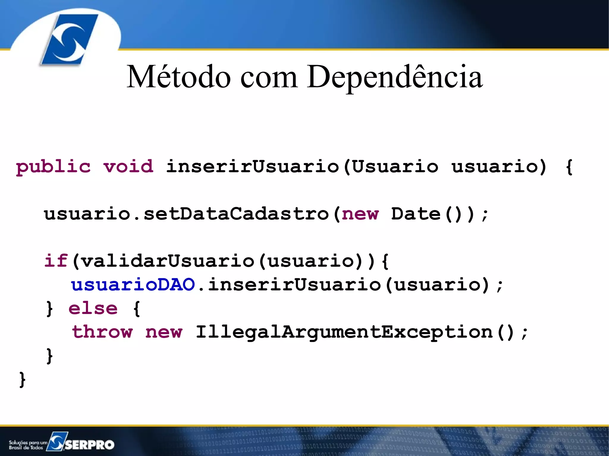 Método com Dependência

public void inserirUsuario(Usuario usuario) {

    usuario.setDataCadastro(new Date());

    if(validarUsuario(usuario)){
      usuarioDAO.inserirUsuario(usuario);
    } else {
      throw new IllegalArgumentException();
    }
}
 